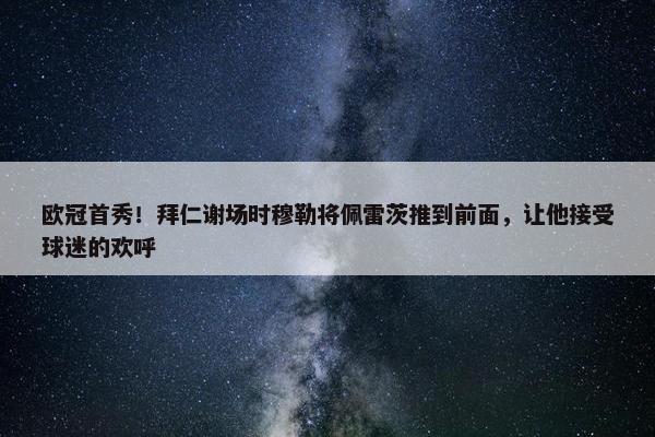 欧冠首秀！拜仁谢场时穆勒将佩雷茨推到前面，让他接受球迷的欢呼