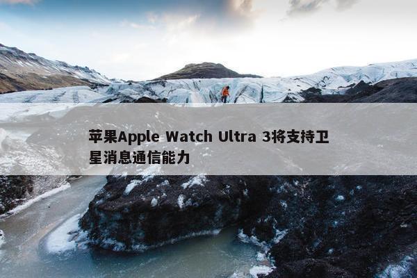 苹果Apple Watch Ultra 3将支持卫星消息通信能力