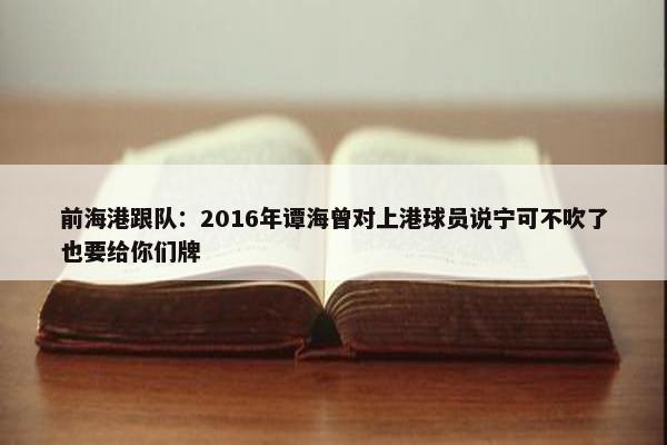 前海港跟队：2016年谭海曾对上港球员说宁可不吹了也要给你们牌