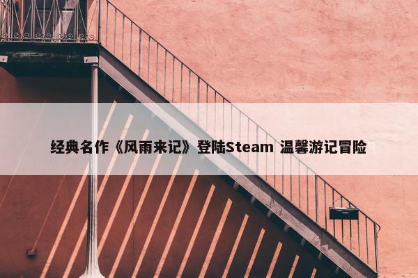 经典名作《风雨来记》登陆Steam 温馨游记冒险