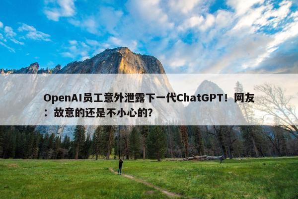 OpenAI员工意外泄露下一代ChatGPT！网友：故意的还是不小心的？