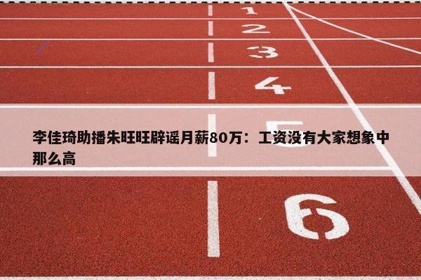 李佳琦助播朱旺旺辟谣月薪80万：工资没有大家想象中那么高