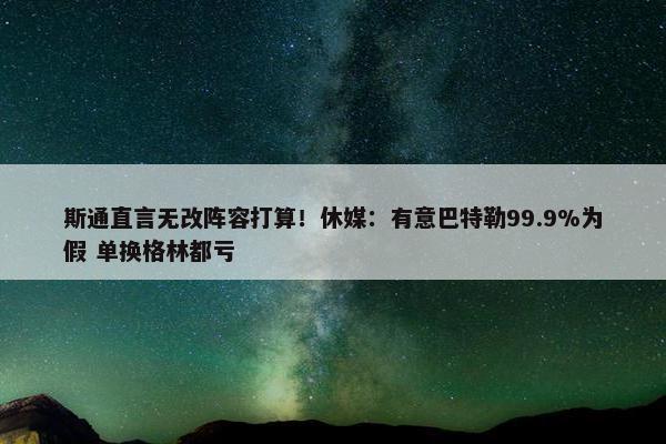 斯通直言无改阵容打算！休媒：有意巴特勒99.9%为假 单换格林都亏