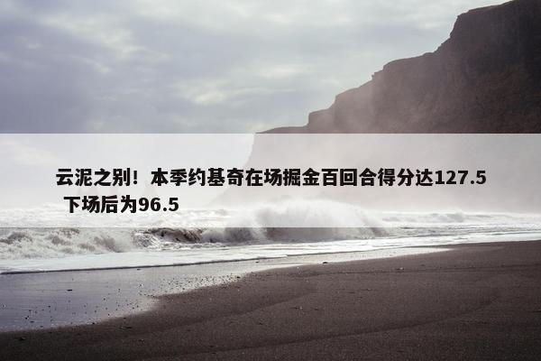 云泥之别！本季约基奇在场掘金百回合得分达127.5 下场后为96.5