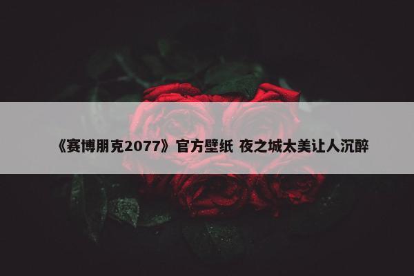 《赛博朋克2077》官方壁纸 夜之城太美让人沉醉