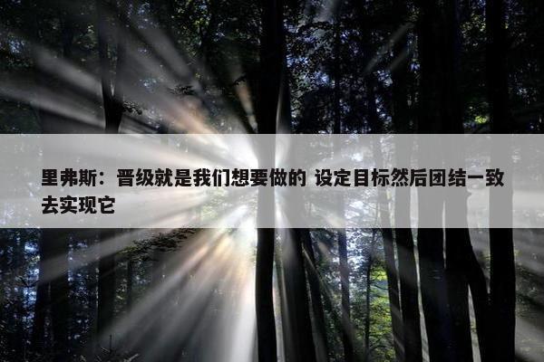 里弗斯：晋级就是我们想要做的 设定目标然后团结一致去实现它