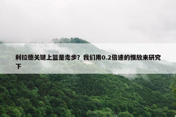 利拉德关键上篮是走步？我们用0.2倍速的慢放来研究下