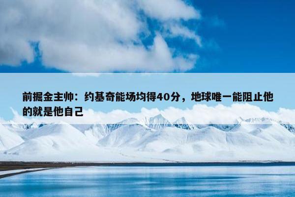 前掘金主帅：约基奇能场均得40分，地球唯一能阻止他的就是他自己