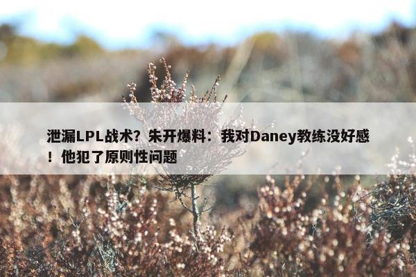 泄漏LPL战术？朱开爆料：我对Daney教练没好感！他犯了原则性问题