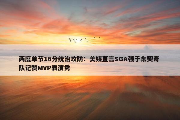 两度单节16分统治攻防：美媒直言SGA强于东契奇 队记赞MVP表演秀