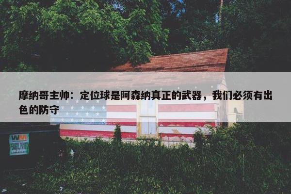 摩纳哥主帅：定位球是阿森纳真正的武器，我们必须有出色的防守