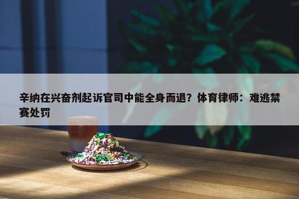 辛纳在兴奋剂起诉官司中能全身而退？体育律师：难逃禁赛处罚