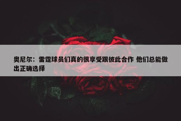 奥尼尔：雷霆球员们真的很享受跟彼此合作 他们总能做出正确选择