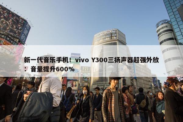 新一代音乐手机！vivo Y300三扬声器超强外放：音量提升600%