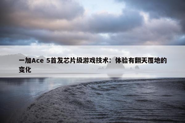 一加Ace 5首发芯片级游戏技术：体验有翻天覆地的变化