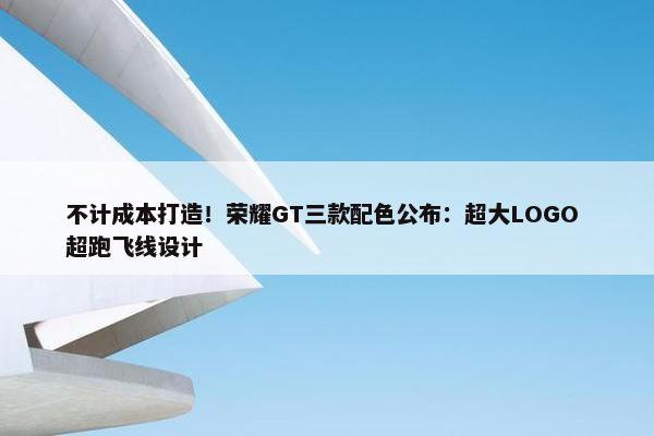 不计成本打造！荣耀GT三款配色公布：超大LOGO 超跑飞线设计