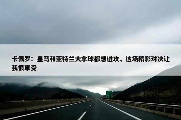 卡佩罗：皇马和亚特兰大拿球都想进攻，这场精彩对决让我很享受