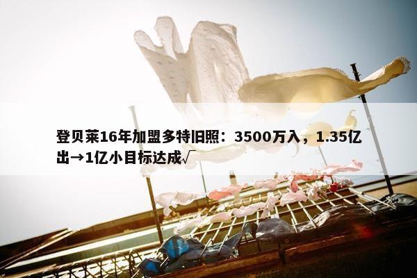 登贝莱16年加盟多特旧照：3500万入，1.35亿出→1亿小目标达成√