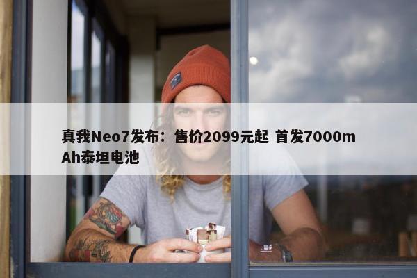 真我Neo7发布：售价2099元起 首发7000mAh泰坦电池