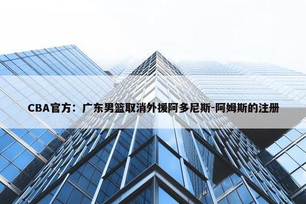 CBA官方：广东男篮取消外援阿多尼斯-阿姆斯的注册