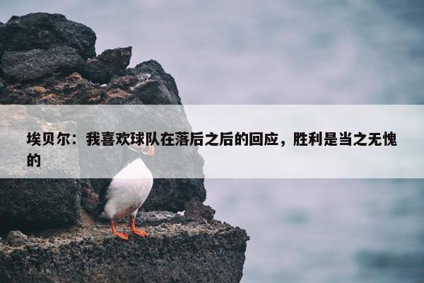 埃贝尔：我喜欢球队在落后之后的回应，胜利是当之无愧的