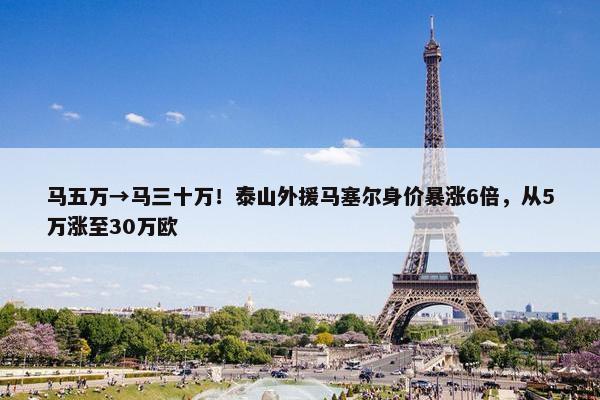 马五万→马三十万！泰山外援马塞尔身价暴涨6倍，从5万涨至30万欧