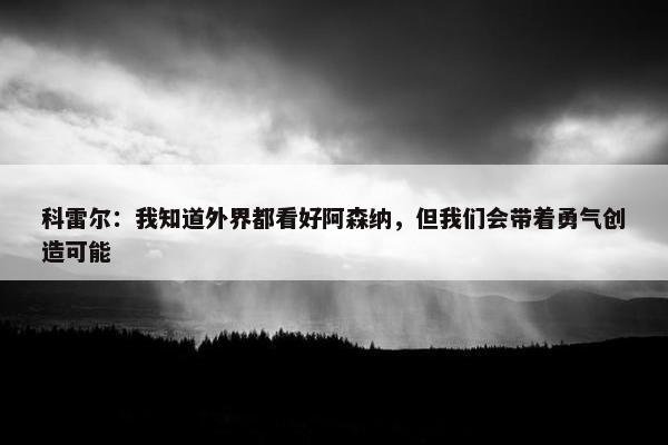 科雷尔：我知道外界都看好阿森纳，但我们会带着勇气创造可能