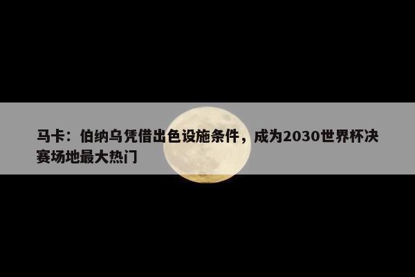 马卡：伯纳乌凭借出色设施条件，成为2030世界杯决赛场地最大热门