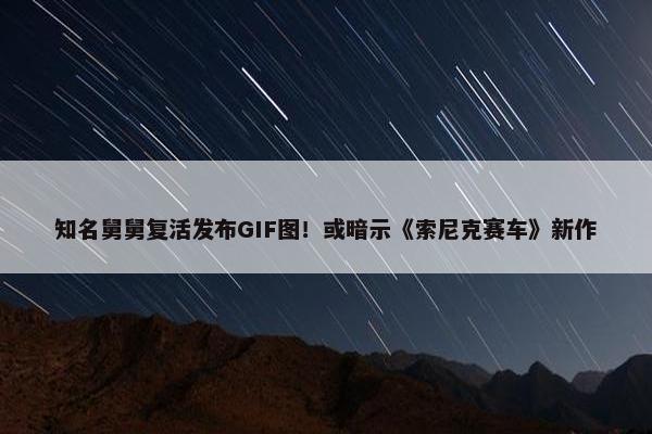 知名舅舅复活发布GIF图！或暗示《索尼克赛车》新作