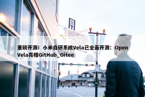 重磅开源！小米自研系统Vela已全面开源：OpenVela亮相GitHub_Gitee