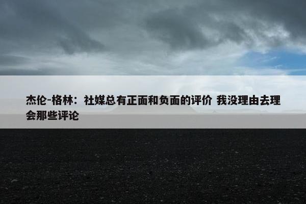 杰伦-格林：社媒总有正面和负面的评价 我没理由去理会那些评论