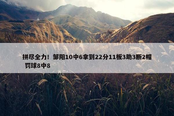 拼尽全力！邹阳10中6拿到22分11板3助3断2帽 罚球8中8