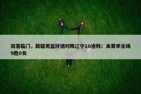 双喜临门，新疆男篮终结对阵辽宁10连败；本赛季主场9胜0负