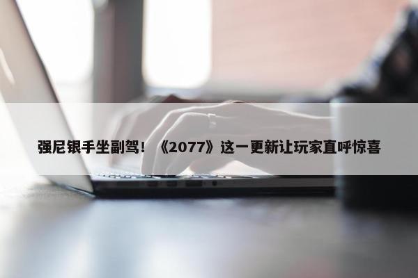 强尼银手坐副驾！《2077》这一更新让玩家直呼惊喜