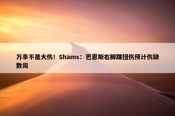 万幸不是大伤！Shams：巴恩斯右脚踝扭伤预计伤缺数周