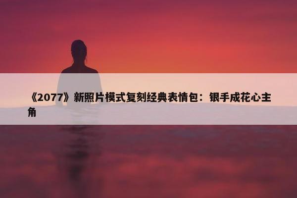 《2077》新照片模式复刻经典表情包：银手成花心主角