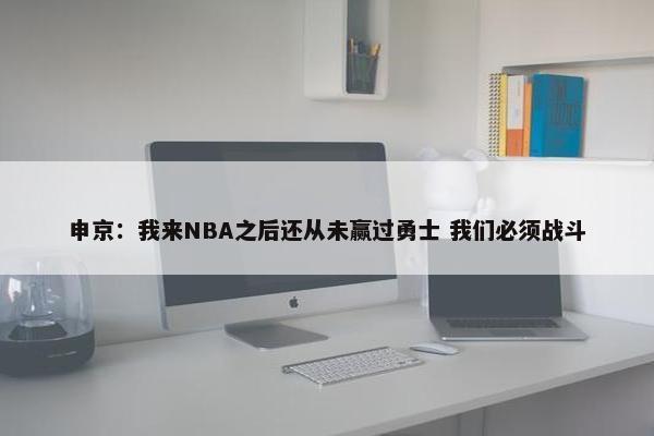 申京：我来NBA之后还从未赢过勇士 我们必须战斗