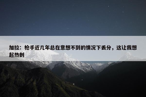 加拉：枪手近几年总在意想不到的情况下丢分，这让我想起热刺