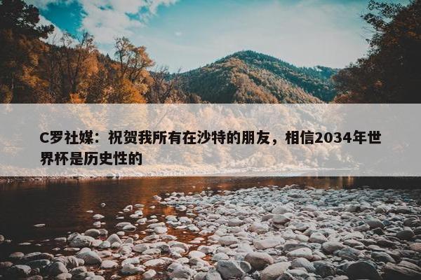 C罗社媒：祝贺我所有在沙特的朋友，相信2034年世界杯是历史性的