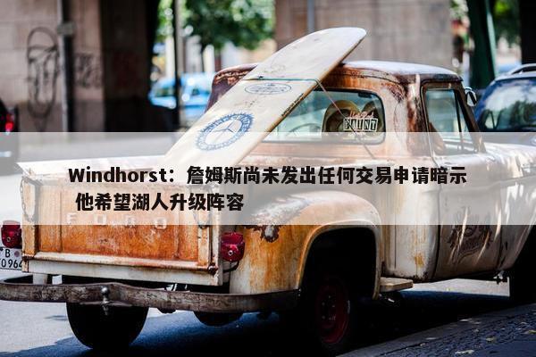 Windhorst：詹姆斯尚未发出任何交易申请暗示 他希望湖人升级阵容