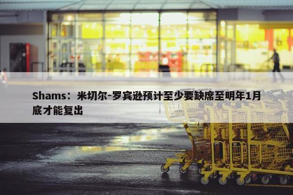 Shams：米切尔-罗宾逊预计至少要缺席至明年1月底才能复出