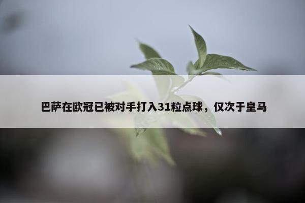 巴萨在欧冠已被对手打入31粒点球，仅次于皇马