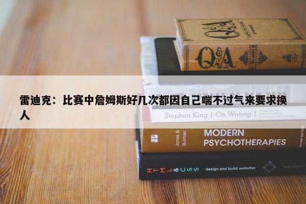 雷迪克：比赛中詹姆斯好几次都因自己喘不过气来要求换人