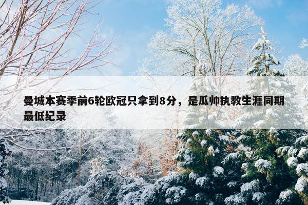 曼城本赛季前6轮欧冠只拿到8分，是瓜帅执教生涯同期最低纪录