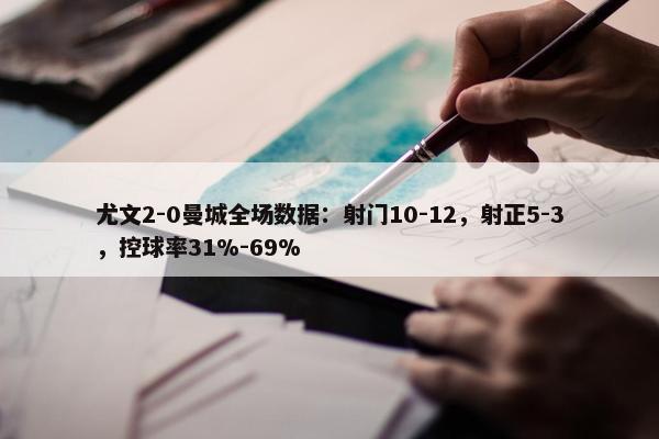 尤文2-0曼城全场数据：射门10-12，射正5-3，控球率31%-69%