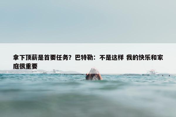 拿下顶薪是首要任务？巴特勒：不是这样 我的快乐和家庭很重要