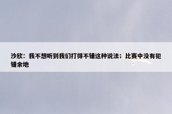 沙欣：我不想听到我们打得不错这种说法；比赛中没有犯错余地