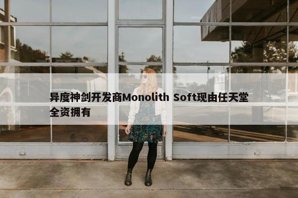 异度神剑开发商Monolith Soft现由任天堂全资拥有