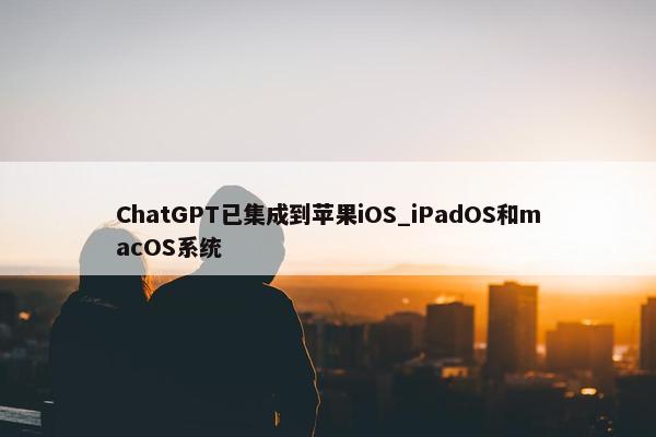 ChatGPT已集成到苹果iOS_iPadOS和macOS系统