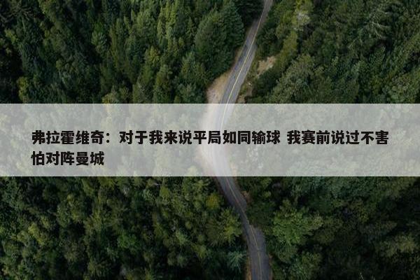 弗拉霍维奇：对于我来说平局如同输球 我赛前说过不害怕对阵曼城